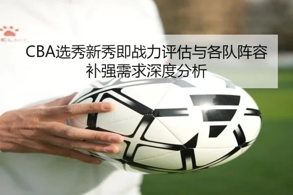 CBA选秀新秀即战力评估与各队阵容补强需求深度分析