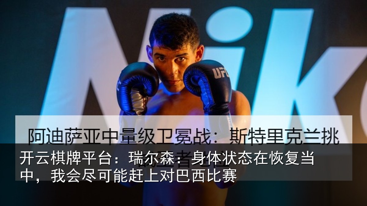 开云棋牌平台：瑞尔森：身体状态在恢复当中，我会尽可能赶上对巴西比赛