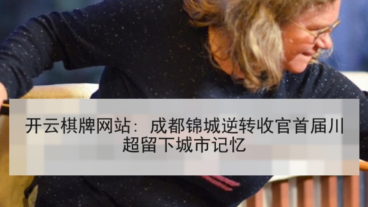 开云棋牌网站: 成都锦城逆转收官首届川超留下城市记忆