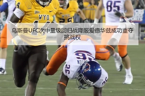 乌斯曼UFC次中量级回归战降服爱德华兹成功重夺挑战权