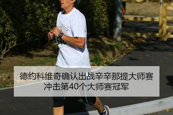 德约科维奇确认出战辛辛那提大师赛 冲击第40个大师赛冠军