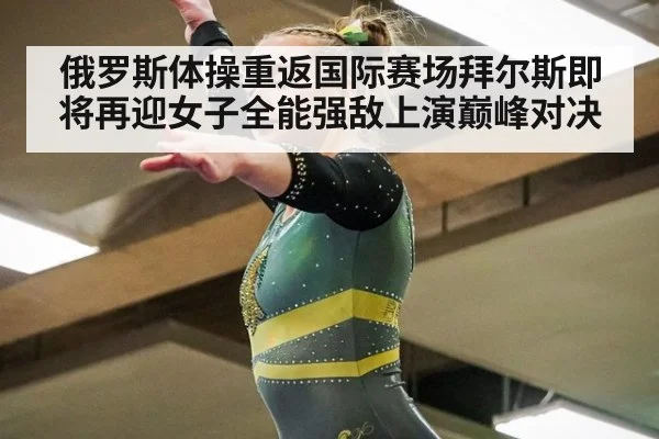 俄罗斯体操重返国际赛场拜尔斯即将再迎女子全能强敌上演巅峰对决