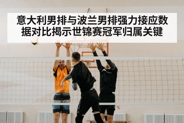 意大利男排与波兰男排强力接应数据对比揭示世锦赛冠军归属关键