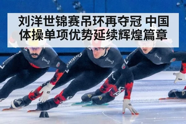 刘洋世锦赛吊环再夺冠 中国体操单项优势延续辉煌篇章