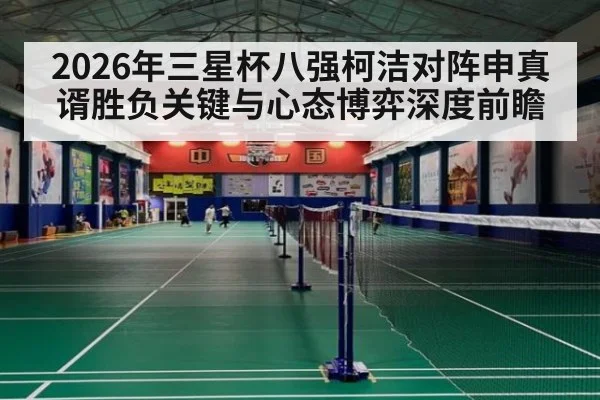 2026年三星杯八强柯洁对阵申真谞胜负关键与心态博弈深度前瞻