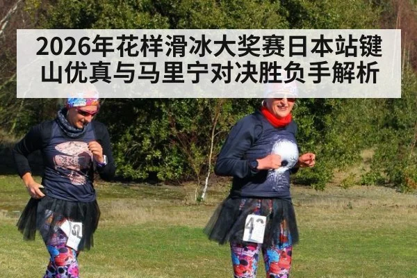 2026年花样滑冰大奖赛日本站键山优真与马里宁对决胜负手解析